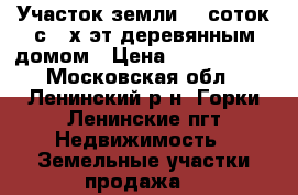 Участок земли 11 соток с 2-х эт.деревянным домом › Цена ­ 5 800 000 - Московская обл., Ленинский р-н, Горки Ленинские пгт Недвижимость » Земельные участки продажа   
